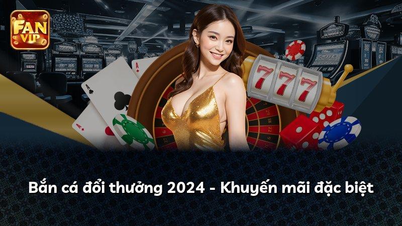 Bắn cá đổi thưởng 2024 - Khuyến mãi đặc biệt