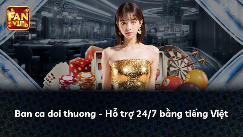 Ban ca doi thuong - Hỗ trợ 24/7 bằng tiếng Việt