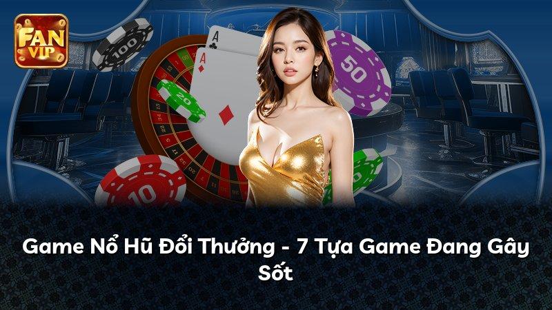 Game Nổ Hũ Đổi Thưởng - 7 Tựa Game Đang Gây Sốt