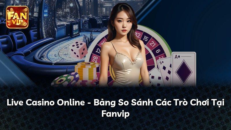 Live Casino Online - Bảng So Sánh Các Trò Chơi Tại Fanvip
