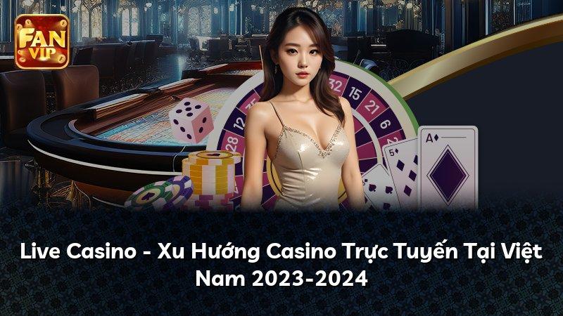 Live Casino - Xu Hướng Casino Trực Tuyến Tại Việt Nam 2023-2024