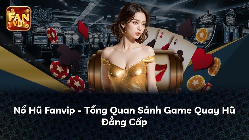 Nổ Hũ Fanvip - Tổng Quan Sảnh Game Quay Hũ Đẳng Cấp