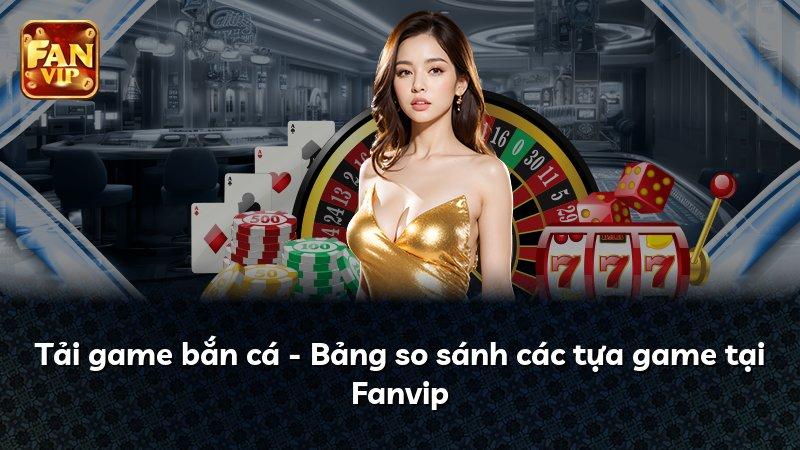Tải game bắn cá - Bảng so sánh các tựa game tại Fanvip