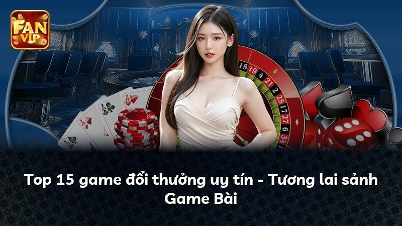 Top 15 game đổi thưởng uy tín - Tương lai sảnh Game Bài